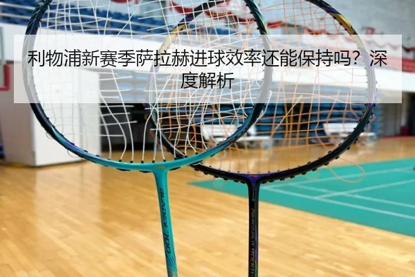 利物浦新赛季萨拉赫进球效率还能保持吗？深度解析